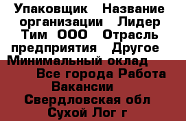 Упаковщик › Название организации ­ Лидер Тим, ООО › Отрасль предприятия ­ Другое › Минимальный оклад ­ 21 000 - Все города Работа » Вакансии   . Свердловская обл.,Сухой Лог г.